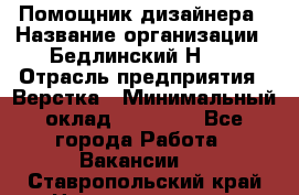 Помощник дизайнера › Название организации ­ Бедлинский Н.C. › Отрасль предприятия ­ Верстка › Минимальный оклад ­ 19 000 - Все города Работа » Вакансии   . Ставропольский край,Невинномысск г.